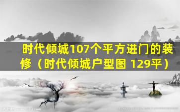 时代倾城107个平方进门的装修（时代倾城户型图 129平）